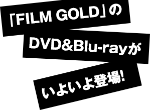 「FILM GOLD」のDVD＆Blu-rayがいよいよ登場！